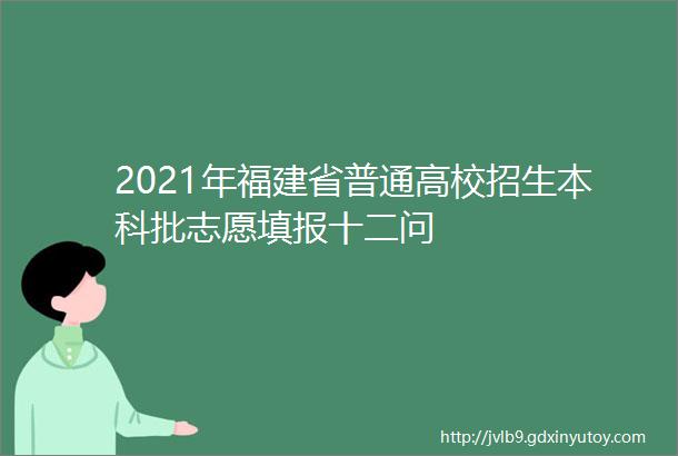 2021年福建省普通高校招生本科批志愿填报十二问